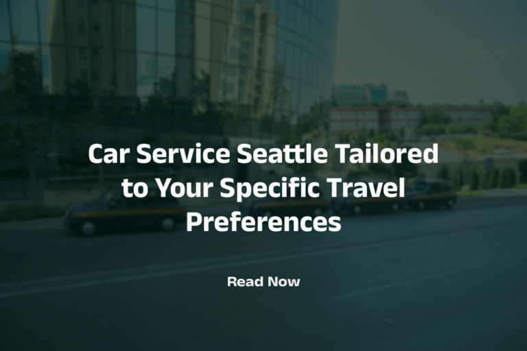 Black Car Service Seattle Tailored to Your Specific Travel Preferences